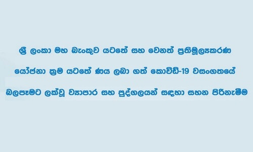 මහ බැංකුව යටතේ සහ වෙනත් ප්‍රතිමූල්‍යකරණ යෝජනා ක්‍රම යටතේ ණය ලබා ගත් කොවිඩ්-19 වසංගතයේ බලපෑමට ලක්වූ ව්‍යාපාර සහ පුද්ගලයන් සඳහා සහන පිරිනැමීම thumb